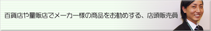 販売員　百貨店や量販店でメーカー様の商品をお勧めする、店頭販売員