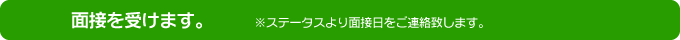 面接を受けます。※ステータスより面接日をご連絡致します。