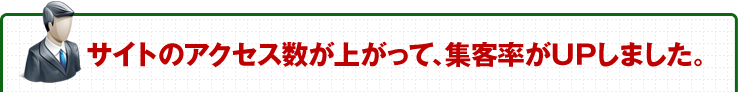 サイトのアクセス数が上がって、集客率がUPしました。