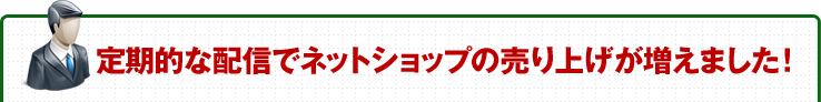 定期的な配信でネットショップの売り上げが増えました！