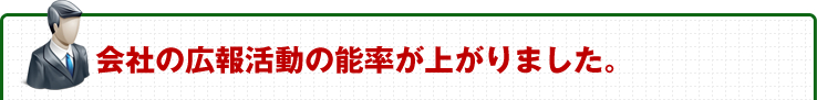 会社の広報活動の能率が上がりました。