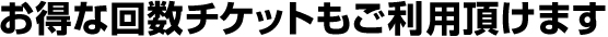 お得な回数チケットもご利用頂けます。